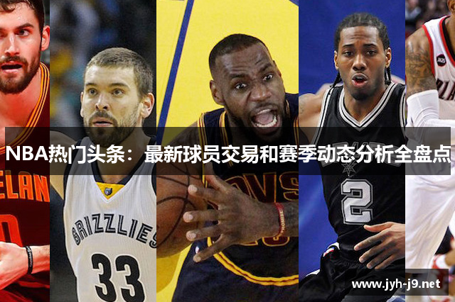 NBA热门头条：最新球员交易和赛季动态分析全盘点