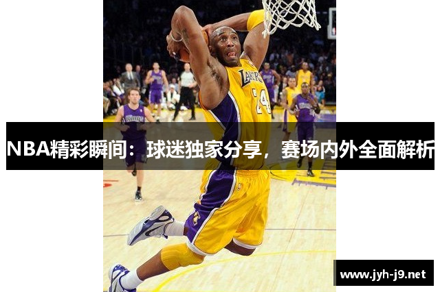 NBA精彩瞬间：球迷独家分享，赛场内外全面解析