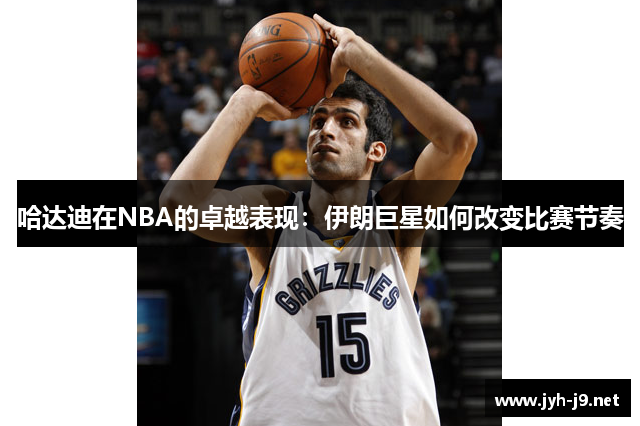 哈达迪在NBA的卓越表现：伊朗巨星如何改变比赛节奏