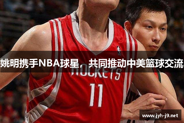 姚明携手NBA球星，共同推动中美篮球交流