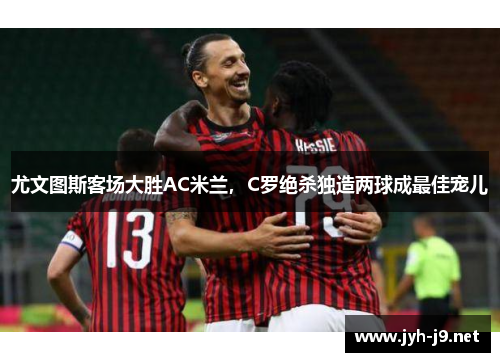 尤文图斯客场大胜AC米兰，C罗绝杀独造两球成最佳宠儿