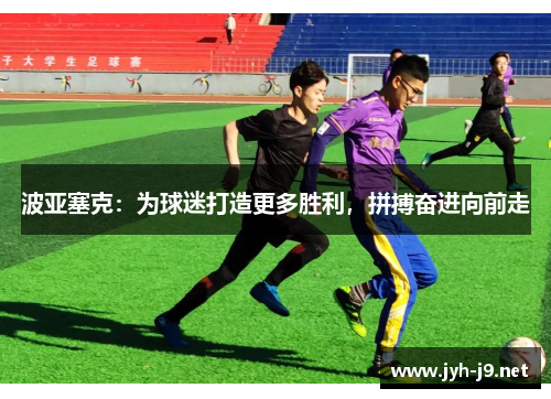 波亚塞克：为球迷打造更多胜利，拼搏奋进向前走
