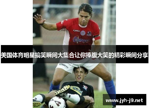 美国体育明星搞笑瞬间大集合让你捧腹大笑的精彩瞬间分享